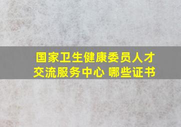 国家卫生健康委员人才交流服务中心 哪些证书